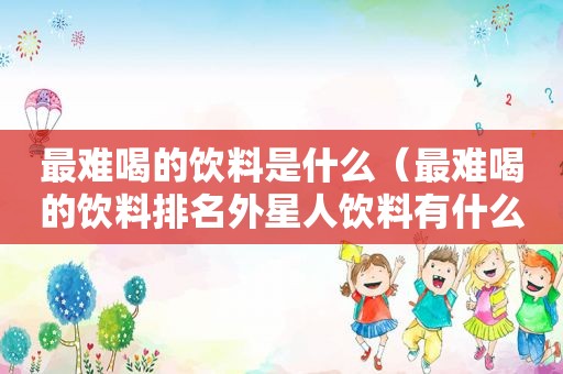 最难喝的饮料是什么（最难喝的饮料排名外星人饮料有什么好处）