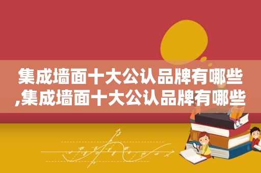 集成墙面十大公认品牌有哪些,集成墙面十大公认品牌有哪些牌子