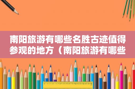 南阳旅游有哪些名胜古迹值得参观的地方（南阳旅游有哪些名胜古迹值得参观的）