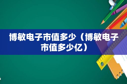 博敏电子市值多少（博敏电子市值多少亿）