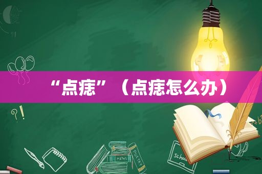 “点痣”（点痣怎么办）