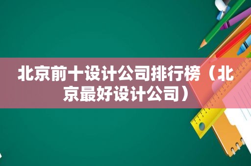 北京前十设计公司排行榜（北京最好设计公司）