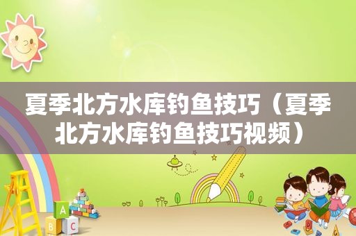 夏季北方水库钓鱼技巧（夏季北方水库钓鱼技巧视频）