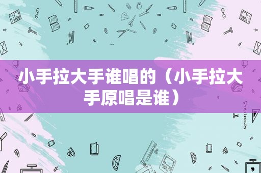 小手拉大手谁唱的（小手拉大手原唱是谁）