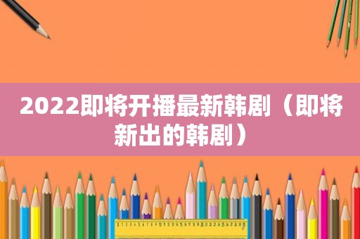 2022即将开播最新韩剧（即将新出的韩剧）