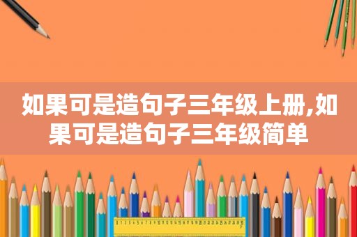 如果可是造句子三年级上册,如果可是造句子三年级简单