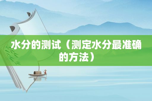 水分的测试（测定水分最准确的方法）