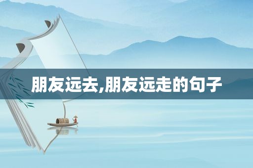 朋友远去,朋友远走的句子