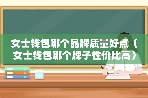 女士钱包哪个品牌质量好点（女士钱包哪个牌子性价比高）