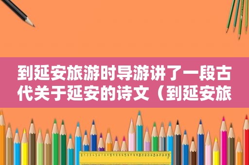 到延安旅游时导游讲了一段古代关于延安的诗文（到延安旅游拍照要带超长焦吗）