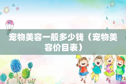 宠物美容一般多少钱（宠物美容价目表）