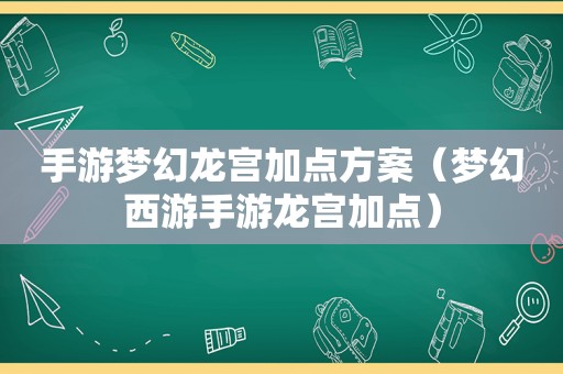 手游梦幻龙宫加点方案（梦幻西游手游龙宫加点）