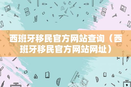 西班牙移民官方网站查询（西班牙移民官方网站网址）