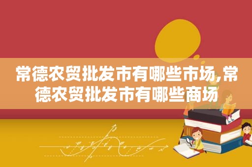 常德农贸批发市有哪些市场,常德农贸批发市有哪些商场
