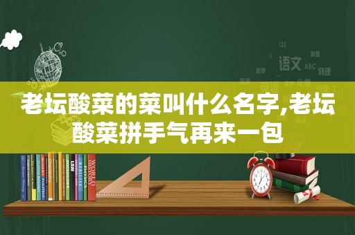 老坛酸菜的菜叫什么名字,老坛酸菜拼手气再来一包
