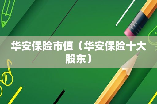 华安保险市值（华安保险十大股东）