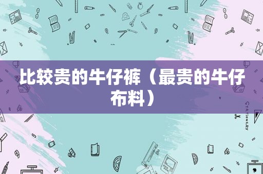 比较贵的牛仔裤（最贵的牛仔布料）