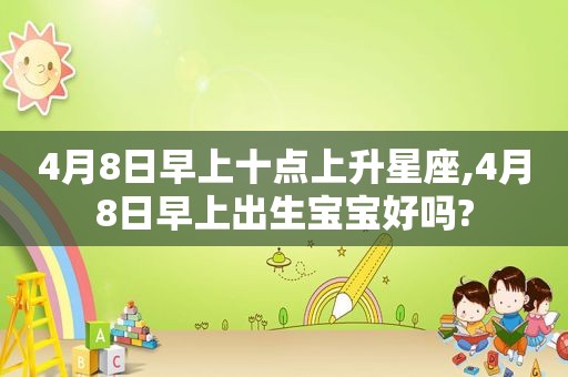 4月8日早上十点上升星座,4月8日早上出生宝宝好吗?
