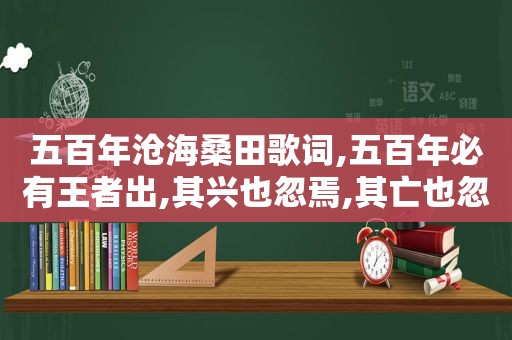 五百年沧海桑田歌词,五百年必有王者出,其兴也忽焉,其亡也忽焉是什么意思