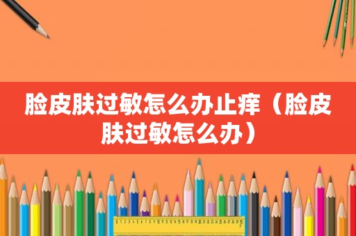 脸皮肤过敏怎么办止痒（脸皮肤过敏怎么办）