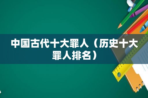中国古代十大罪人（历史十大罪人排名）