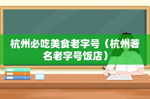 杭州必吃美食老字号（杭州著名老字号饭店）