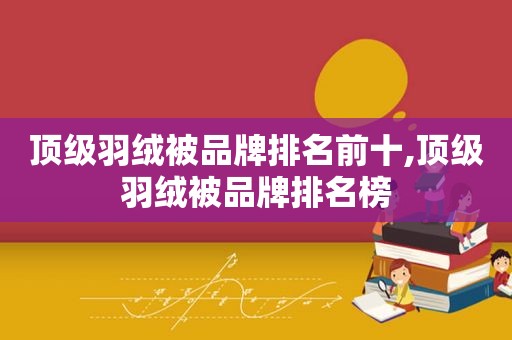 顶级羽绒被品牌排名前十,顶级羽绒被品牌排名榜