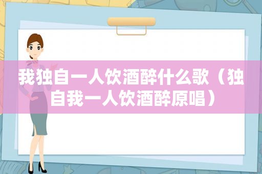 我独自一人饮酒醉什么歌（独自我一人饮酒醉原唱）