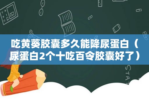 吃黄葵胶囊多久能降尿蛋白（尿蛋白2个十吃百令胶囊好了）
