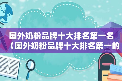 国外奶粉品牌十大排名第一名（国外奶粉品牌十大排名第一的是哪个）