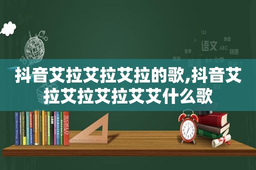 抖音艾拉艾拉艾拉的歌,抖音艾拉艾拉艾拉艾艾什么歌