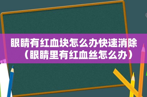 眼睛有红血块怎么办快速消除（眼睛里有红血丝怎么办）