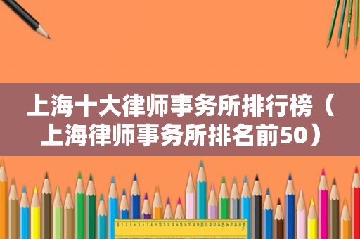 上海十大律师事务所排行榜（上海律师事务所排名前50）