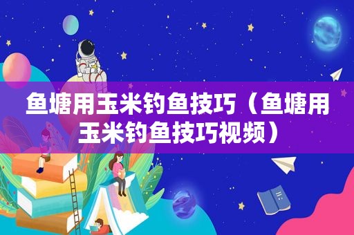 鱼塘用玉米钓鱼技巧（鱼塘用玉米钓鱼技巧视频）