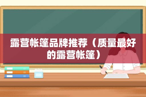 露营帐篷品牌推荐（质量最好的露营帐篷）