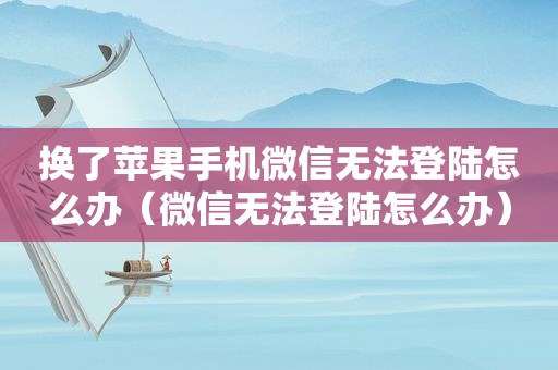 换了苹果手机微信无法登陆怎么办（微信无法登陆怎么办）