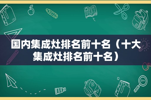 国内集成灶排名前十名（十大集成灶排名前十名）