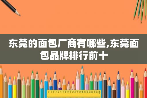 东莞的面包厂商有哪些,东莞面包品牌排行前十