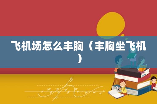飞机场怎么丰胸（丰胸坐飞机）