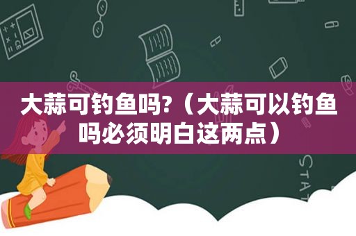 大蒜可钓鱼吗?（大蒜可以钓鱼吗必须明白这两点）