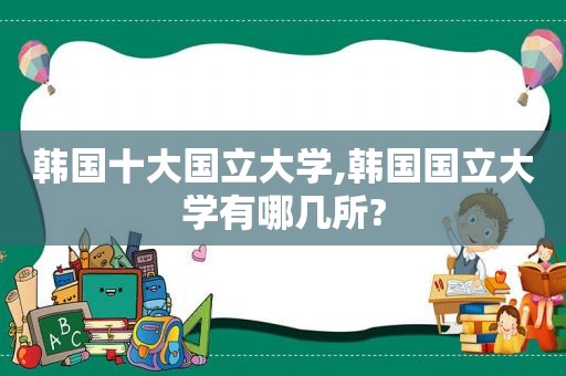 韩国十大国立大学,韩国国立大学有哪几所?