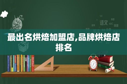 最出名烘焙加盟店,品牌烘焙店排名