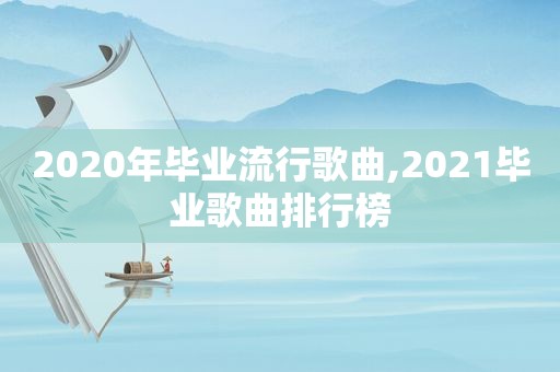 2020年毕业流行歌曲,2021毕业歌曲排行榜
