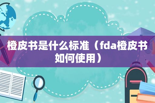 橙皮书是什么标准（fda橙皮书如何使用）