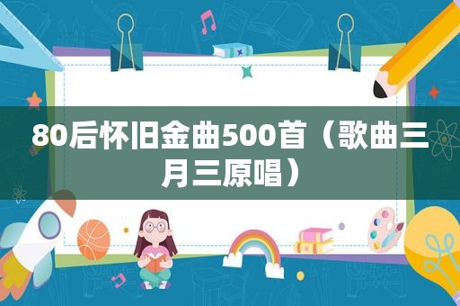 80后怀旧金曲500首（歌曲三月三原唱）