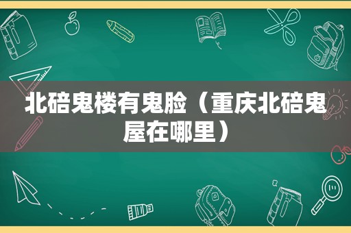 北碚鬼楼有鬼脸（重庆北碚鬼屋在哪里）