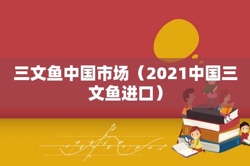 三文鱼中国市场（2021中国三文鱼进口）