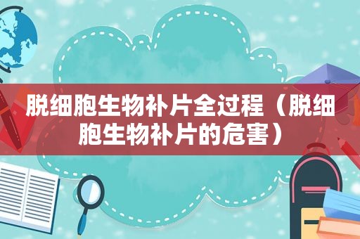 脱细胞生物补片全过程（脱细胞生物补片的危害）