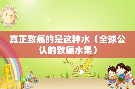 真正致癌的是这种水（全球公认的致癌水果）
