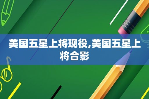 美国五星上将现役,美国五星上将合影
